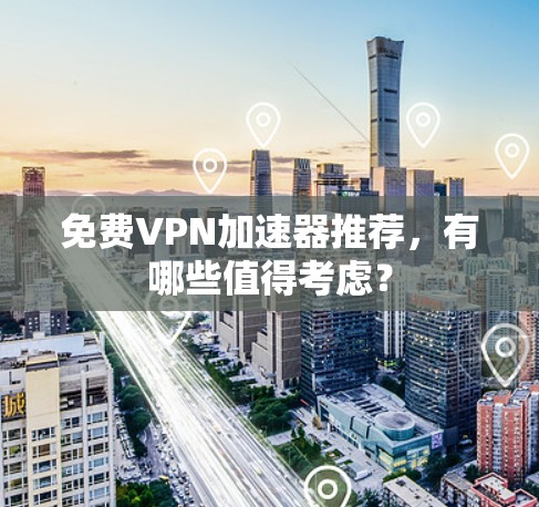 免费VPN加速器推荐，有哪些值得考虑？