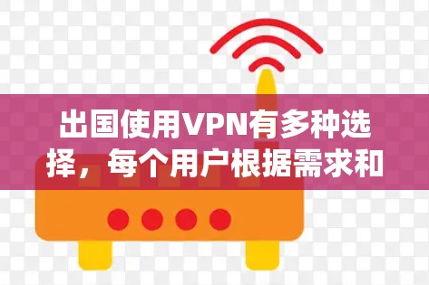 出国使用VPN有多种选择，每个用户根据需求和具体情况选择最适合的。以下是一个系统化的推荐