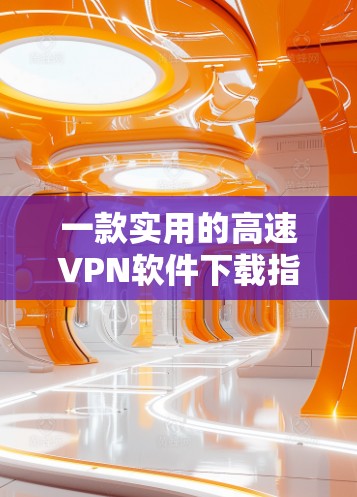 一款实用的高速VPN软件下载指南