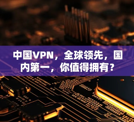 中国VPN，全球领先，国内第一，你值得拥有？
