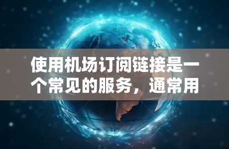 使用机场订阅链接是一个常见的服务，通常用于订阅航班信息、行李提示或联系人信息。以下是详细的步骤指南