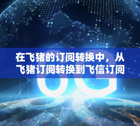 在飞猪的订阅转换中，从飞猪订阅转换到飞信订阅是一个相对简单的过程，但需要仔细处理。以下是一步步的指南