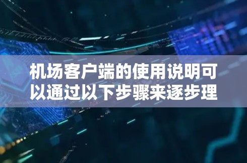 机场客户端的使用说明可以通过以下步骤来逐步理解和操作