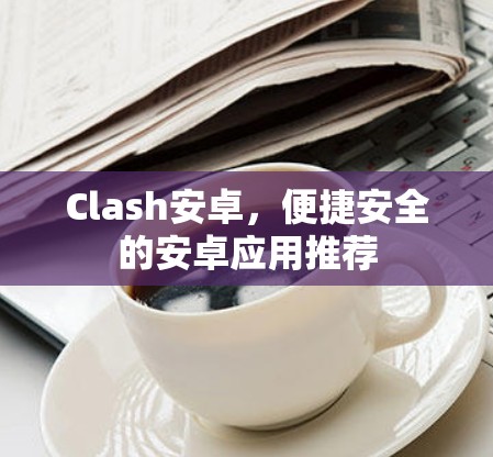 Clash安卓，便捷安全的安卓应用推荐