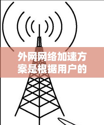 外网网络加速方案是根据用户的具体网络环境（移动、固定或Wi-Fi）设计的，以下是常见的加速方案