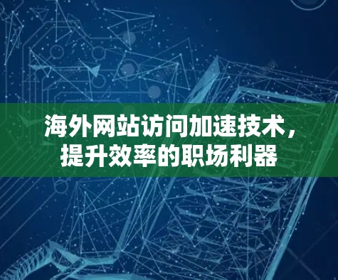 海外网站访问加速技术，提升效率的职场利器