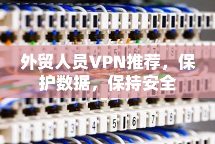 外贸人员VPN推荐，保护数据，保持安全