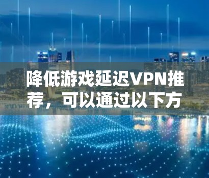 降低游戏延迟VPN推荐，可以通过以下方式来解决这个问题