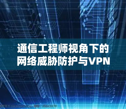 通信工程师视角下的网络威胁防护与VPN客户端使用