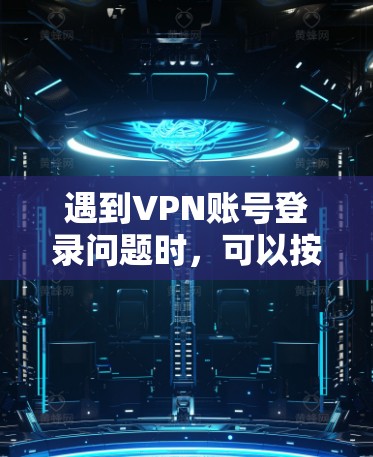 遇到VPN账号登录问题时，可以按照以下步骤逐步排查和解决问题