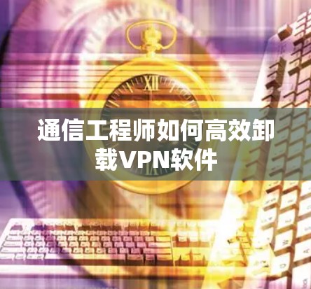 通信工程师如何高效卸载VPN软件
