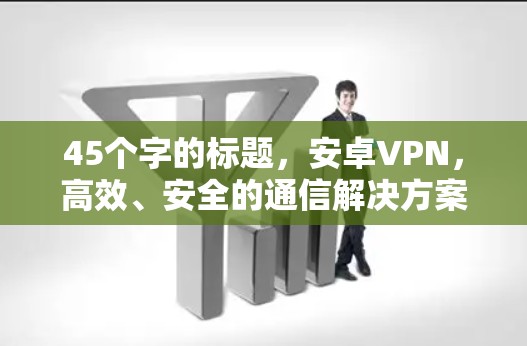 45个字的标题，安卓VPN，高效、安全的通信解决方案