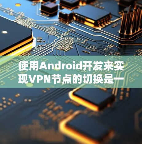 使用Android开发来实现VPN节点的切换是一个系统性的过程，涉及多个步骤和技能。以下是一个详细的指南，帮助你理解和实施这一过程