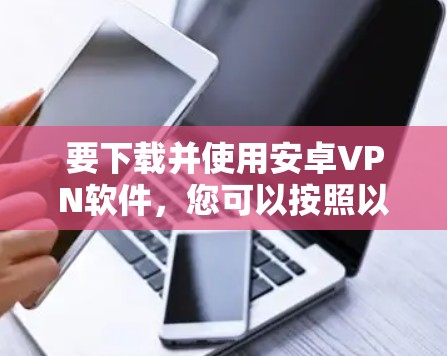 要下载并使用安卓VPN软件，您可以按照以下步骤进行操作