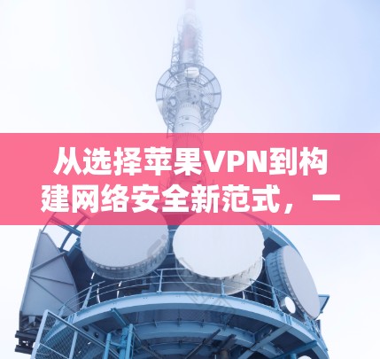 从选择苹果VPN到构建网络安全新范式，一场技术革命的开始