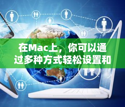 在Mac上，你可以通过多种方式轻松设置和管理网络配置，以优化网络性能。以下是一些常见的高速网络工具及其功能