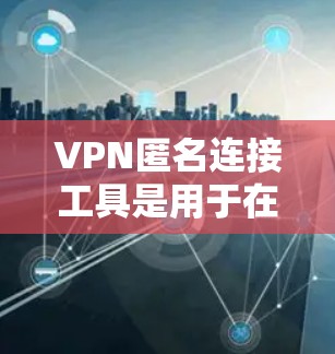 VPN匿名连接工具是用于在VPN环境中进行更安全访问或控制的额外工具。它们通常功能多样，包括设置私密连接、限制访问、管理设备和服务器等。以下是对这些工具的详细分析