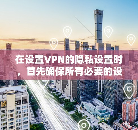 在设置VPN的隐私设置时，首先确保所有必要的设置都被正确应用，以保护用户免受不良信息和敏感信息的侵害。以下是一些关键步骤和建议