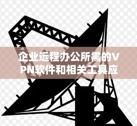 企业远程办公所需的VPN软件和相关工具应综合考虑安全性和操作便利性，以下是一些常见的选择和推荐