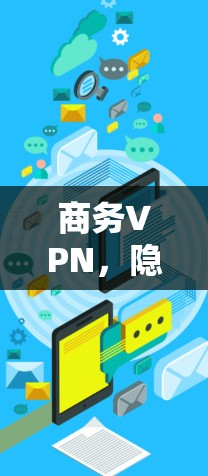 商务VPN，隐私保护与合规性助力高效商务交流