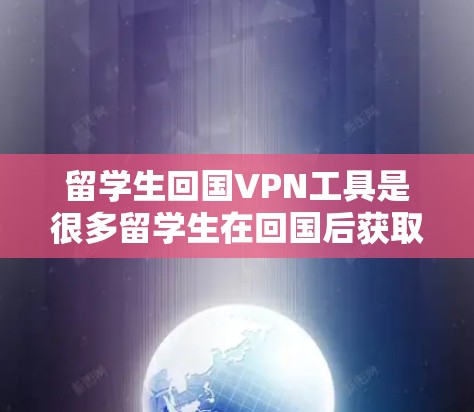 留学生回国VPN工具是很多留学生在回国后获取网络资源的一种方式。以下是一些常见的留学生回国VPN工具及其使用方法
