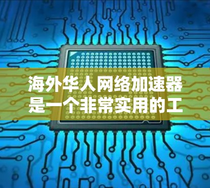 海外华人网络加速器是一个非常实用的工具，能够帮助他们提升网络带宽，优化使用体验。以下是一些实用的建议和注意事项，帮助他们高效使用网络加速器