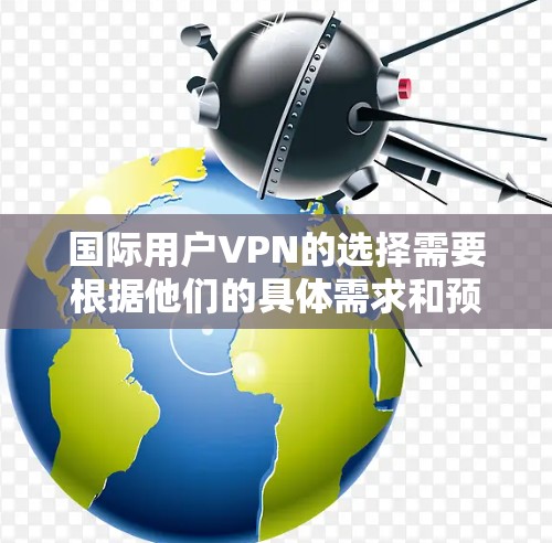 国际用户VPN的选择需要根据他们的具体需求和预算来确定。以下是一些综合考虑的建议