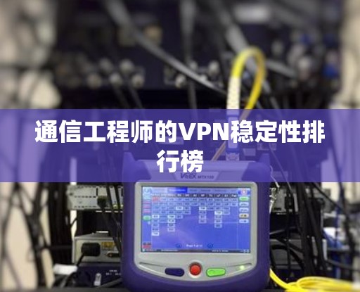 通信工程师的VPN稳定性排行榜