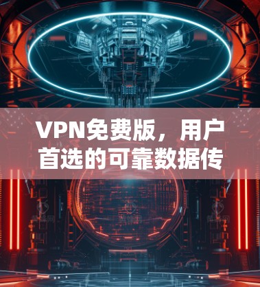 VPN免费版，用户首选的可靠数据传输解决方案