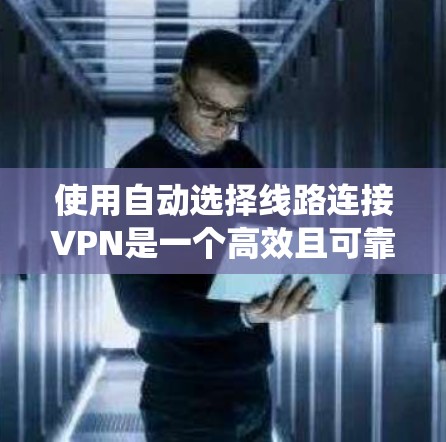 使用自动选择线路连接VPN是一个高效且可靠的方法，可以减少因网络中断而无法访问内容的风险。以下是详细的步骤指南，帮助您系统地使用自动选择线路连接VPN