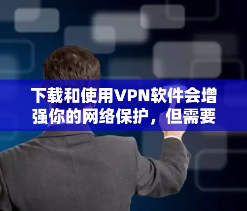 下载和使用VPN软件会增强你的网络保护，但需要谨慎选择和配置，以确保安全。以下是一个步骤指南，帮助你安全地使用VPN