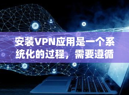 安装VPN应用是一个系统化的过程，需要遵循以下步骤来确保成功