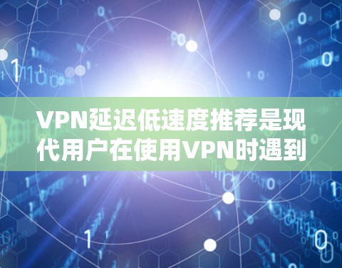 VPN延迟低速度推荐是现代用户在使用VPN时遇到的问题，通常涉及多种原因导致的延迟和速度不快。以下是一些实用的VPN推荐和解决方案，帮助你解决延迟低速度的问题