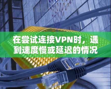 在尝试连接VPN时，遇到速度慢或延迟的情况，可以按照以下步骤进行调整和优化