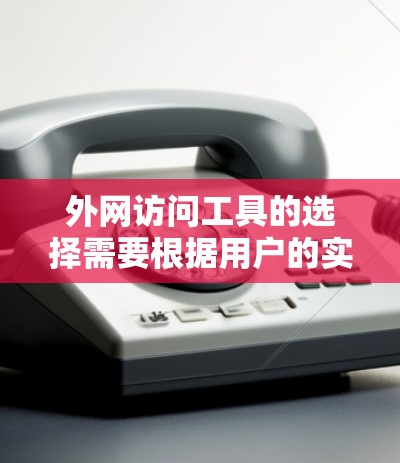 外网访问工具的选择需要根据用户的实际需求、网络类型和预算来决定。以下是一些综合考虑的因素和推荐