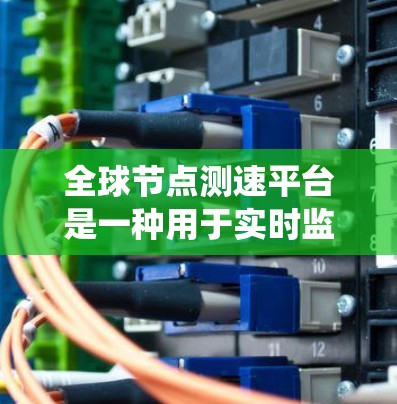 全球节点测速平台是一种用于实时监测和管理全球高速公路交通的系统，旨在提高交通管理的效率和安全性。以下是对该系统的详细分析
