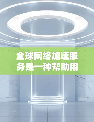 全球网络加速服务是一种帮助用户提升网络速度的工具，主要针对不同国家或地区的用户。以下是详细的分析