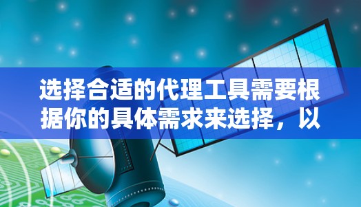 选择合适的代理工具需要根据你的具体需求来选择，以下是一些常用的代理工具及其适用场景