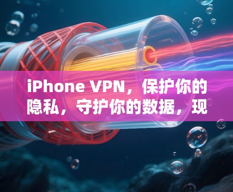 iPhone VPN，保护你的隐私，守护你的数据，现在就来试试吧！