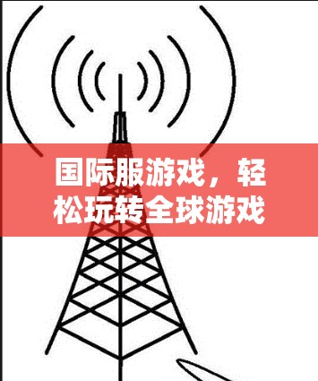 国际服游戏，轻松玩转全球游戏世界