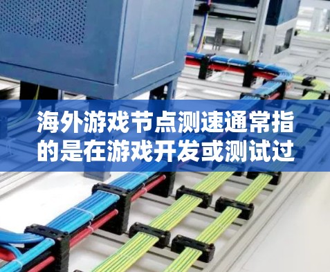 海外游戏节点测速通常指的是在游戏开发或测试过程中对3D引擎（节点）和图形处理器（GPU）进行性能测试和优化。以下是一些相关的信息和建议