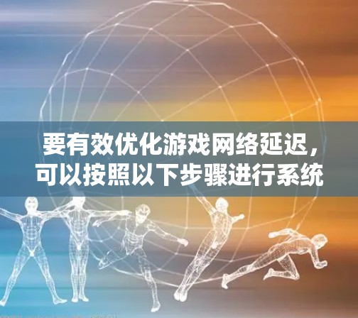 要有效优化游戏网络延迟，可以按照以下步骤进行系统学习和实践