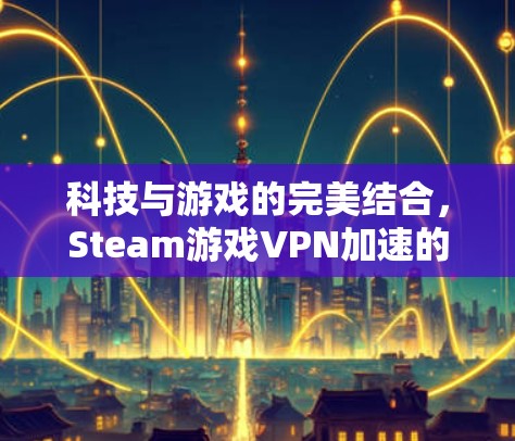 科技与游戏的完美结合，Steam游戏VPN加速的全面指南