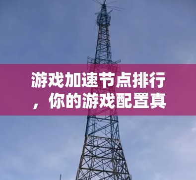 游戏加速节点排行，你的游戏配置真的这样吗？