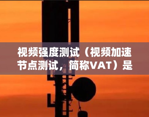 视频强度测试（视频加速节点测试，简称VAT）是评估设备或系统在处理视频流时的性能指标。它通过设置特定的参数，如带宽、延迟和带宽带宽比等，来测试设备的处理能力。以下是详细的步骤和方法