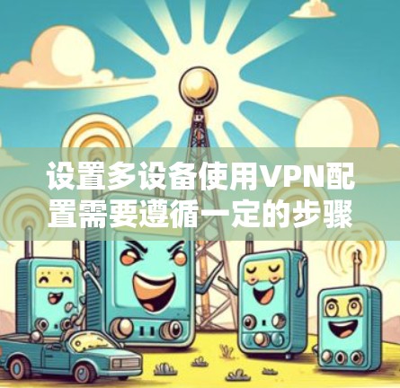 设置多设备使用VPN配置需要遵循一定的步骤以确保安全性和兼容性。以下是一个详细的步骤指南，帮助您设置多设备VPN的配置