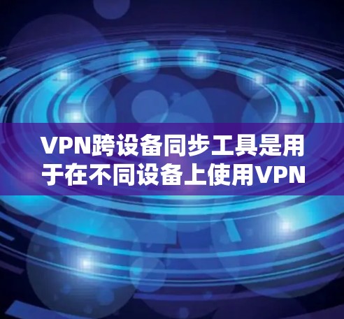 VPN跨设备同步工具是用于在不同设备上使用VPN，确保数据的安全性和同步性的工具。以下是对该主题的详细总结和解决方案