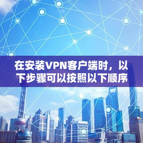 在安装VPN客户端时，以下步骤可以按照以下顺序进行