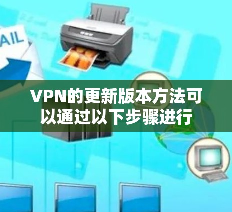 VPN的更新版本方法可以通过以下步骤进行