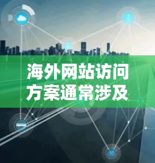 海外网站访问方案通常涉及如何从海外网站进行访问，包括获取信息、进行交易、查看服务等。以下是一个可能的访问方案，根据用户的背景和需求进行调整
